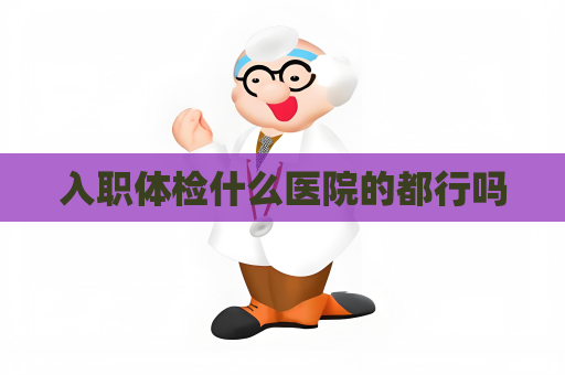 入职体检什么医院的都行吗