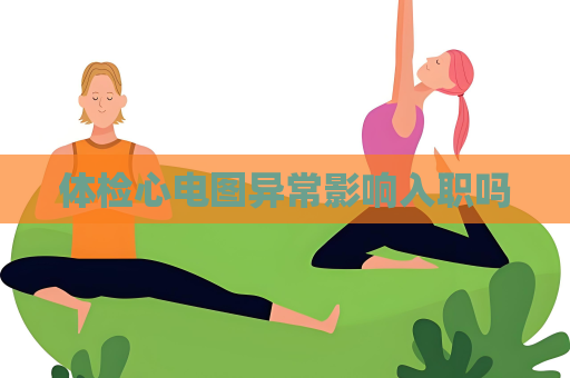 体检心电图异常影响入职吗