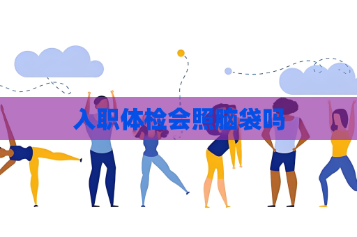 入职体检会照脑袋吗