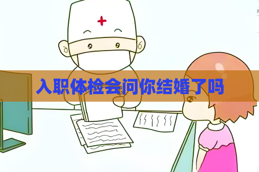 入职体检会问你结婚了吗