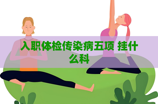 入职体检传染病五项 挂什么科