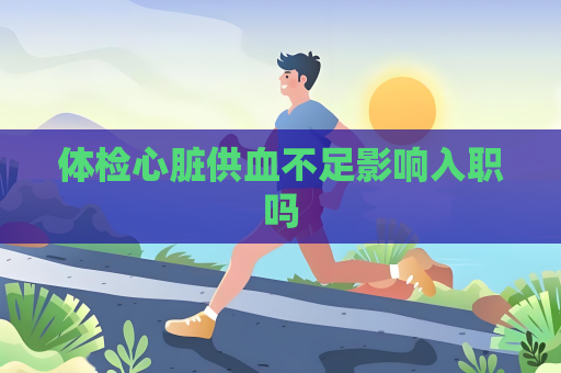 体检心脏供血不足影响入职吗