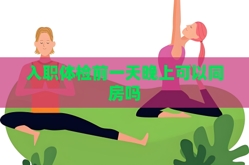 入职体检前一天晚上可以同房吗