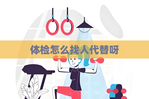 体检怎么找人代替呀