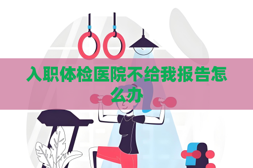 入职体检医院不给我报告怎么办