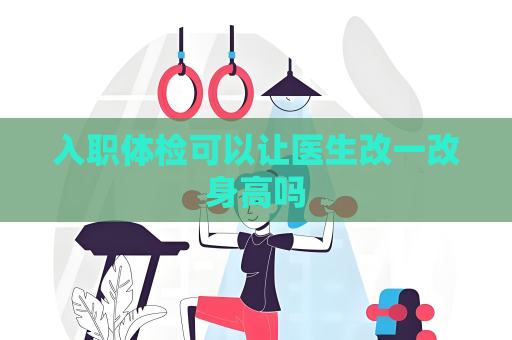 入职体检可以让医生改一改身高吗