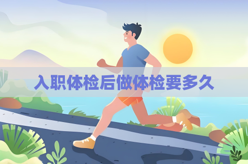 入职体检后做体检要多久