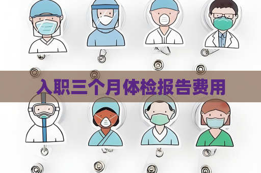 入职三个月体检报告费用