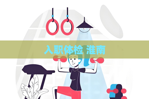 入职体检 淮南