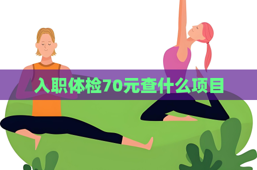 入职体检70元查什么项目