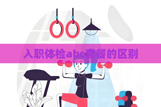 入职体检abc套餐的区别