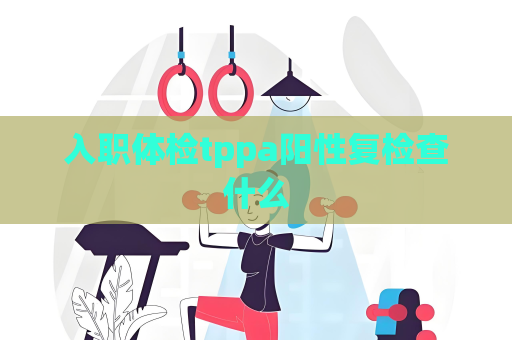 入职体检tppa阳性复检查什么