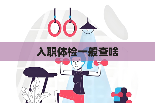 入职体检一般查啥