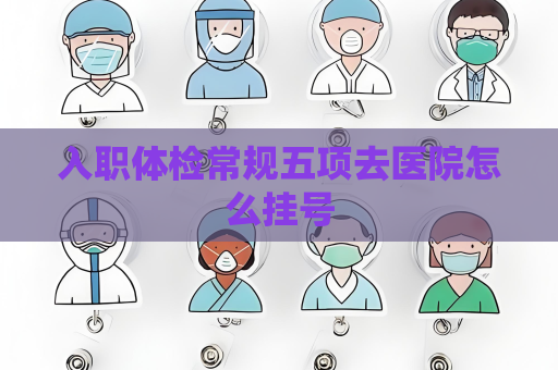 入职体检常规五项去医院怎么挂号