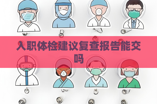 入职体检建议复查报告能交吗