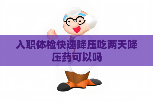 入职体检快速降压吃两天降压药可以吗