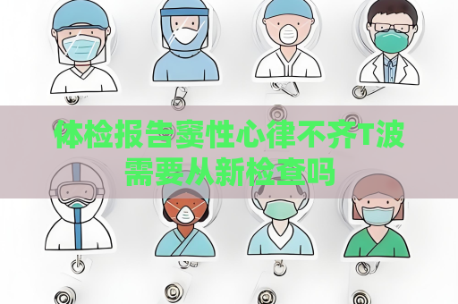 体检报告窦性心律不齐T波需要从新检查吗