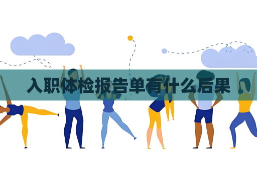 入职体检报告单有什么后果