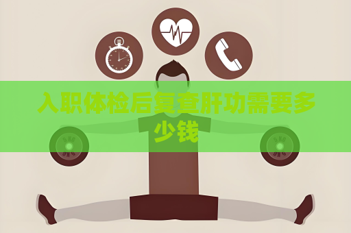 入职体检后复查肝功需要多少钱