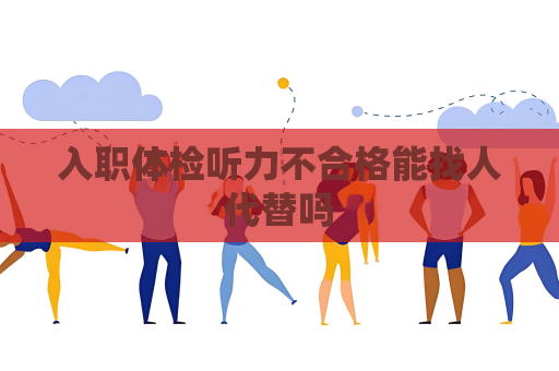 入职体检听力不合格能找人代替吗