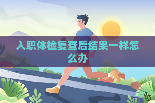 入职体检复查后结果一样怎么办