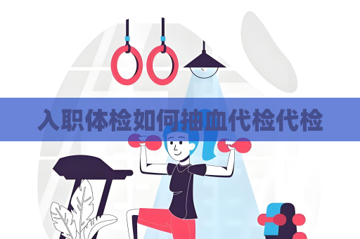 入职体检如何抽血代检代检