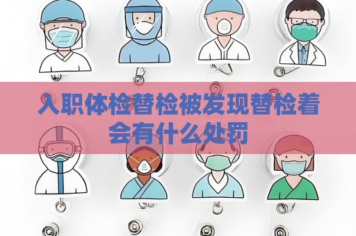 入职体检替检被发现替检着会有什么处罚