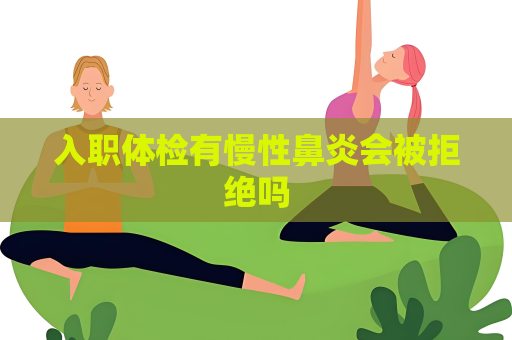 入职体检有慢性鼻炎会被拒绝吗