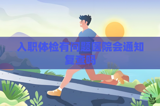 入职体检有问题医院会通知复查吗