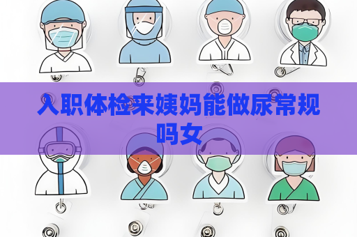 入职体检来姨妈能做尿常规吗女