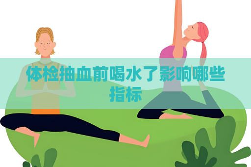 体检抽血前喝水了影响哪些指标