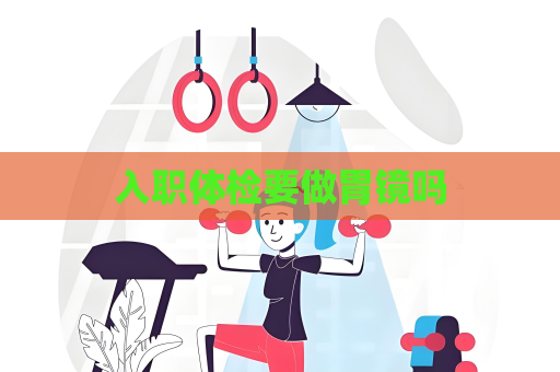 入职体检要做胃镜吗