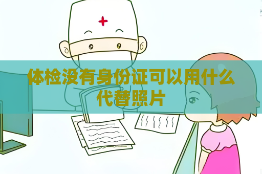 体检没有身份证可以用什么代替照片