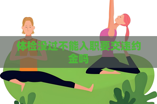 体检没过不能入职要交违约金吗