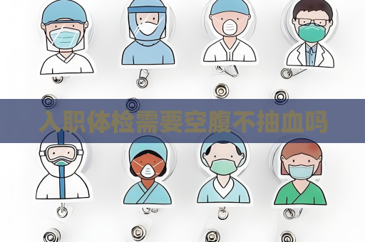 入职体检需要空腹不抽血吗