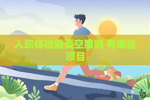 入职体检需要空腹吗 有哪些项目