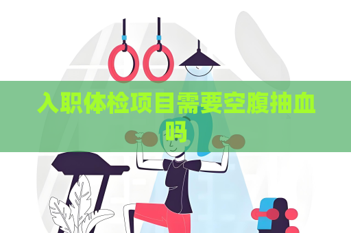 入职体检项目需要空腹抽血吗