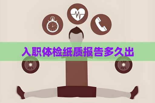 入职体检纸质报告多久出
