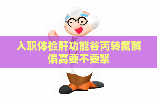 入职体检肝功能谷丙转氨酶偏高要不要紧