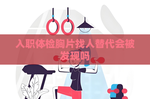 入职体检胸片找人替代会被发现吗