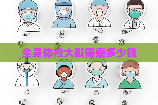 全身体检大概需要多少钱