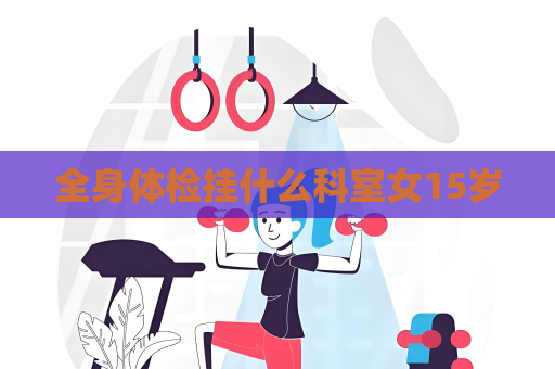 全身体检挂什么科室女15岁