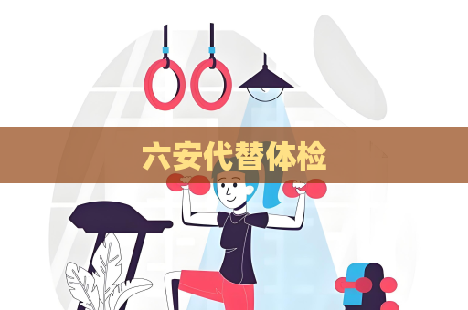 六安代替体检