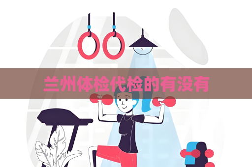 兰州体检代检的有没有