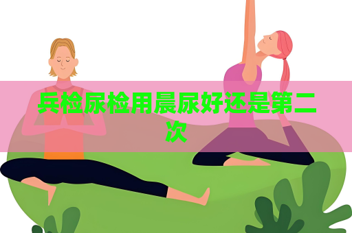 兵检尿检用晨尿好还是第二次