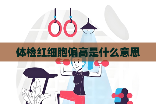 体检红细胞偏高是什么意思