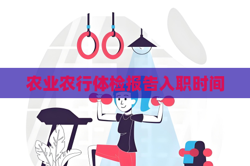 农业农行体检报告入职时间