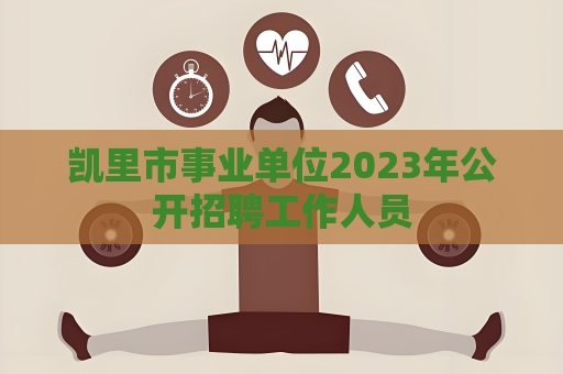 凯里市事业单位2023年公开招聘工作人员