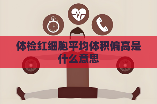 体检红细胞平均体积偏高是什么意思