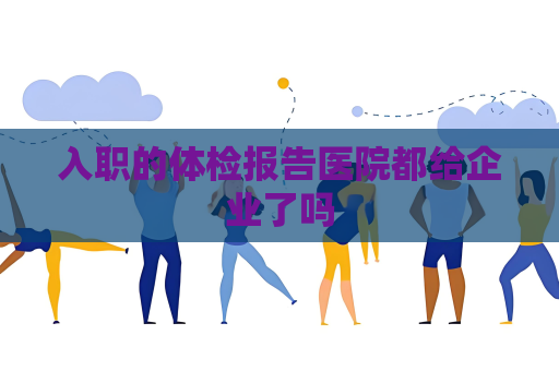入职的体检报告医院都给企业了吗